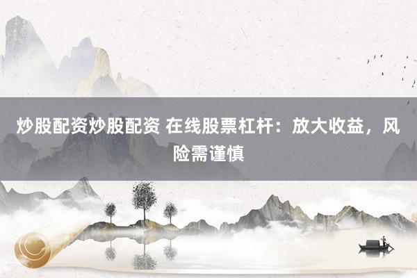 炒股配资炒股配资 在线股票杠杆：放大收益，风险需谨慎
