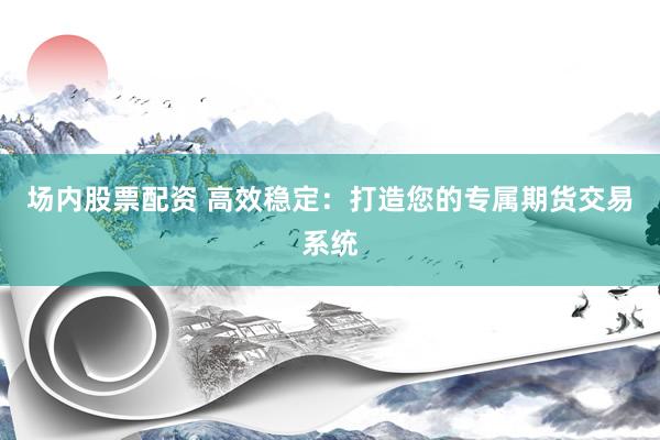 场内股票配资 高效稳定：打造您的专属期货交易系统