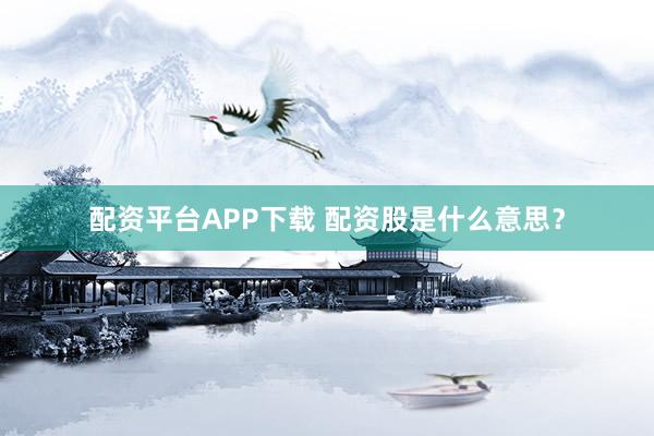 配资平台APP下载 配资股是什么意思？