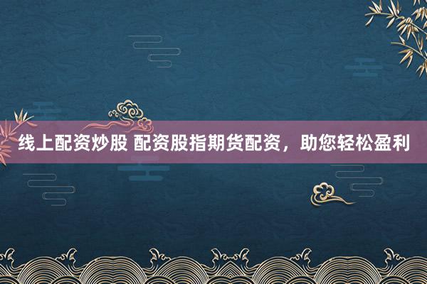线上配资炒股 配资股指期货配资，助您轻松盈利