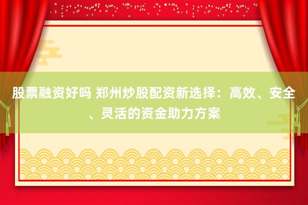 股票融资好吗 郑州炒股配资新选择：高效、安全、灵活的资金助力方案