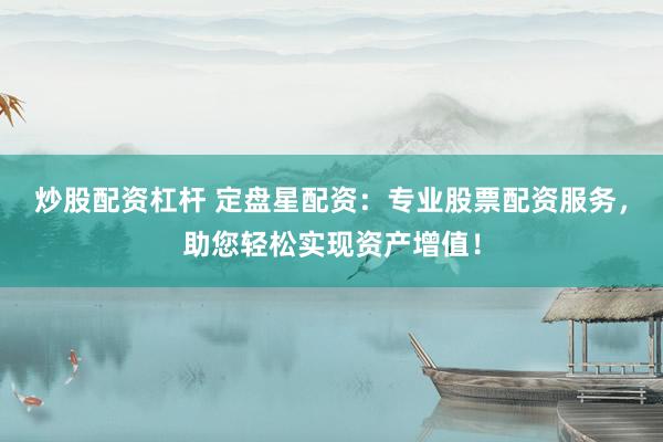 炒股配资杠杆 定盘星配资：专业股票配资服务，助您轻松实现资产增值！