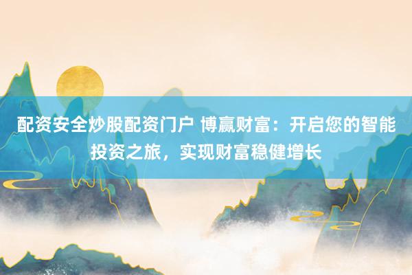 配资安全炒股配资门户 博赢财富：开启您的智能投资之旅，实现财富稳健增长