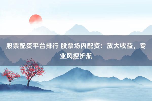 股票配资平台排行 股票场内配资：放大收益，专业风控护航