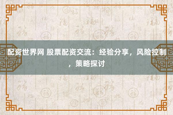 配资世界网 股票配资交流：经验分享，风险控制，策略探讨