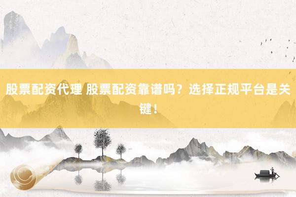 股票配资代理 股票配资靠谱吗？选择正规平台是关键！