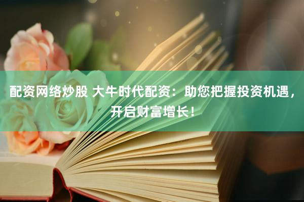 配资网络炒股 大牛时代配资：助您把握投资机遇，开启财富增长！