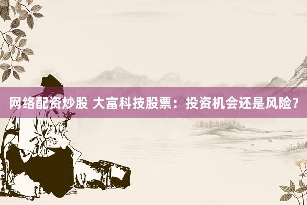 网络配资炒股 大富科技股票：投资机会还是风险？