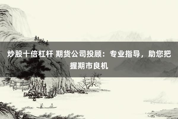 炒股十倍杠杆 期货公司投顾：专业指导，助您把握期市良机