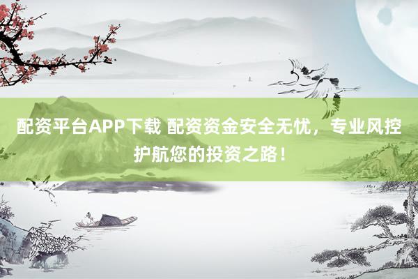 配资平台APP下载 配资资金安全无忧，专业风控护航您的投资之路！