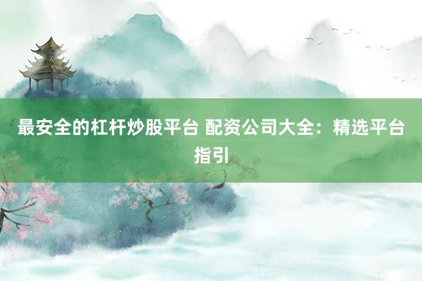 最安全的杠杆炒股平台 配资公司大全：精选平台指引