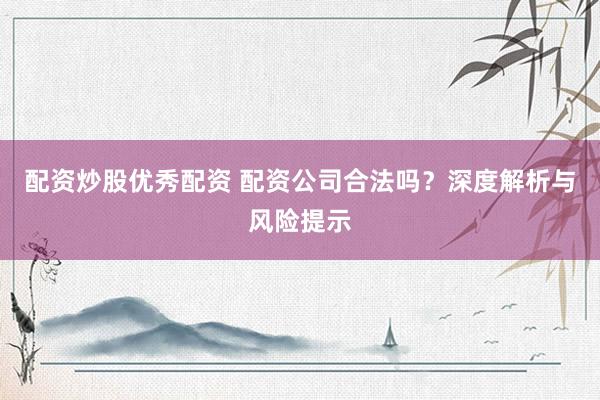 配资炒股优秀配资 配资公司合法吗？深度解析与风险提示