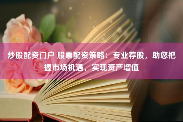 炒股配资门户 股票配资策略：专业荐股，助您把握市场机遇，实现资产增值
