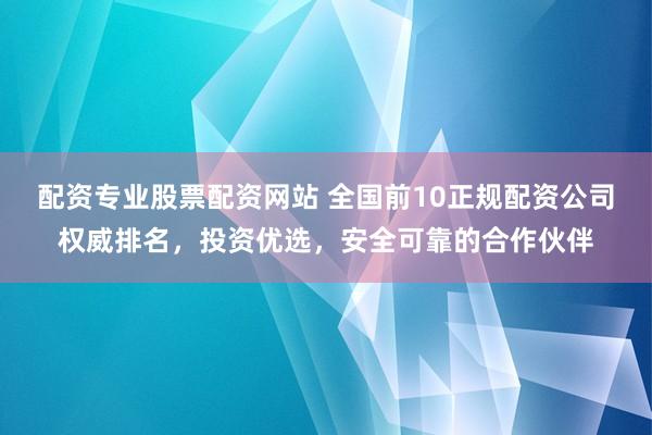 配资专业股票配资网站 全国前10正规配资公司权威排名，投资优选，安全可靠的合作伙伴