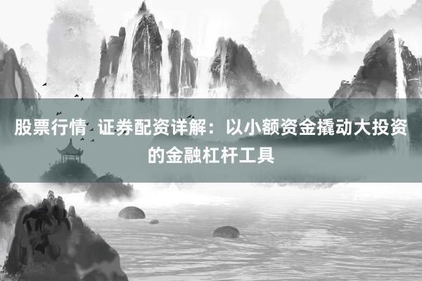 股票行情  证券配资详解：以小额资金撬动大投资的金融杠杆工具