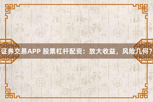 证券交易APP 股票杠杆配资：放大收益，风险几何？