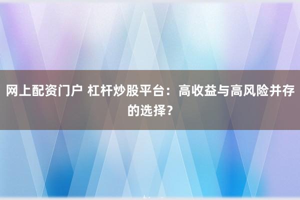 网上配资门户 杠杆炒股平台：高收益与高风险并存的选择？