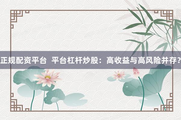 正规配资平台  平台杠杆炒股：高收益与高风险并存？