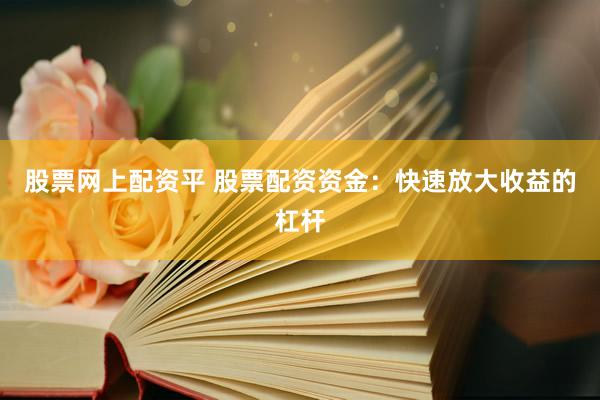 股票网上配资平 股票配资资金：快速放大收益的杠杆