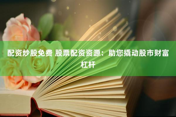 配资炒股免费 股票配资资源：助您撬动股市财富杠杆