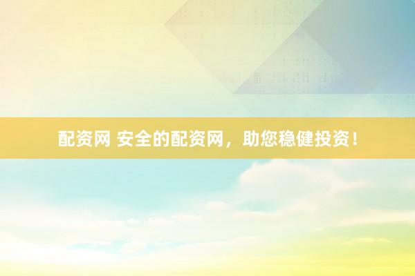 配资网 安全的配资网，助您稳健投资！