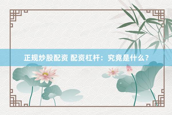 正规炒股配资 配资杠杆：究竟是什么？