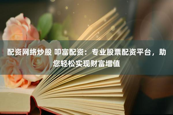 配资网络炒股 叩富配资：专业股票配资平台，助您轻松实现财富增值