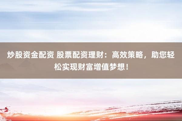 炒股资金配资 股票配资理财：高效策略，助您轻松实现财富增值梦想！