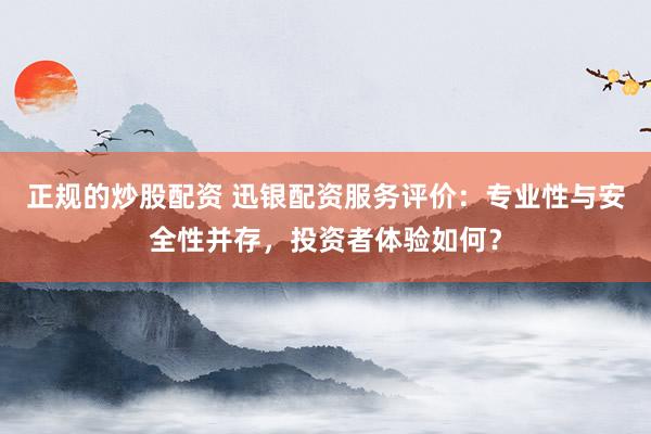 正规的炒股配资 迅银配资服务评价：专业性与安全性并存，投资者体验如何？