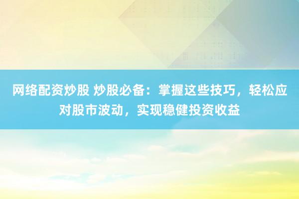 网络配资炒股 炒股必备：掌握这些技巧，轻松应对股市波动，实现稳健投资收益