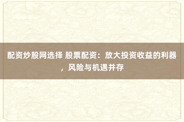 配资炒股网选择 股票配资：放大投资收益的利器，风险与机遇并存
