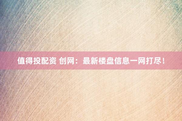 值得投配资 创网：最新楼盘信息一网打尽！