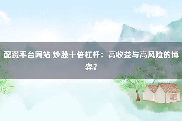 配资平台网站 炒股十倍杠杆：高收益与高风险的博弈？