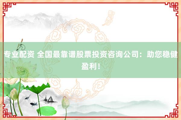 专业配资 全国最靠谱股票投资咨询公司：助您稳健盈利！