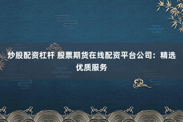 炒股配资杠杆 股票期货在线配资平台公司:精选优质服务