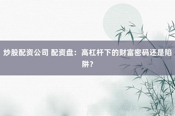 炒股配资公司 配资盘：高杠杆下的财富密码还是陷阱？