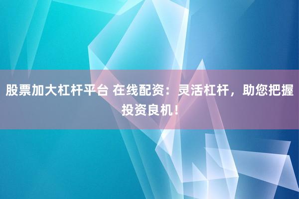 股票加大杠杆平台 在线配资：灵活杠杆，助您把握投资良机！