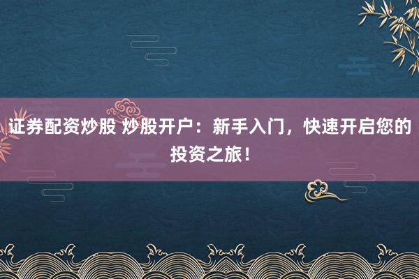 证券配资炒股 炒股开户：新手入门，快速开启您的投资之旅！