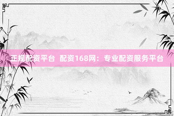 正规配资平台  配资168网：专业配资服务平台