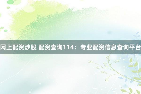 网上配资炒股 配资查询114：专业配资信息查询平台