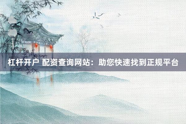 杠杆开户 配资查询网站：助您快速找到正规平台