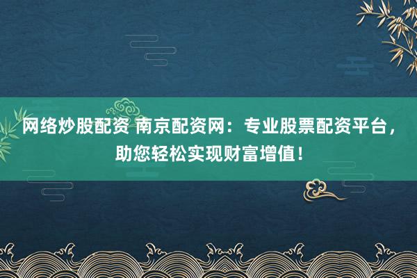 网络炒股配资 南京配资网：专业股票配资平台，助您轻松实现财富增值！