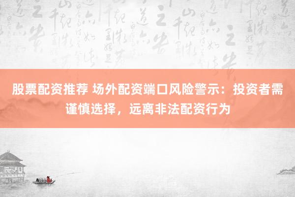 股票配资推荐 场外配资端口风险警示：投资者需谨慎选择，远离非法配资行为