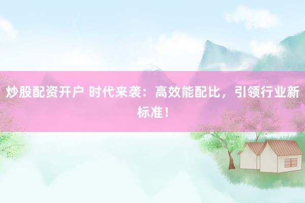 炒股配资开户 时代来袭：高效能配比，引领行业新标准！