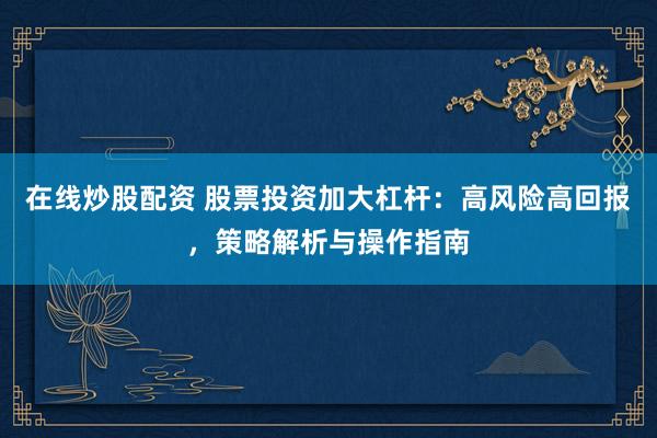 在线炒股配资 股票投资加大杠杆：高风险高回报，策略解析与操作指南