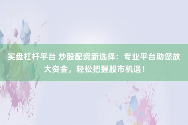 实盘杠杆平台 炒股配资新选择：专业平台助您放大资金，轻松把握股市机遇！