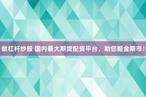 做杠杆炒股 国内最大期货配资平台，助您掘金期市！