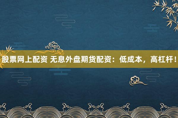 股票网上配资 无息外盘期货配资：低成本，高杠杆！
