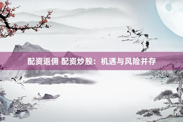 配资返佣 配资炒股：机遇与风险并存