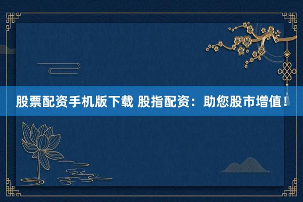 股票配资手机版下载 股指配资：助您股市增值！